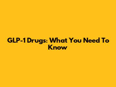 GLP-1 Drugs: What You Need To Know