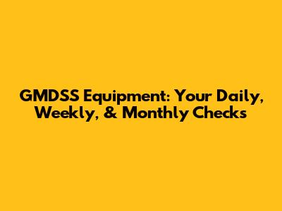 GMDSS Equipment: Your Daily, Weekly, & Monthly Checks