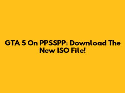 GTA 5 On PPSSPP: Download The New ISO File!