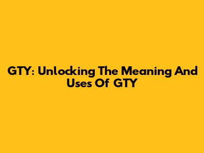 GTY: Unlocking The Meaning And Uses Of GTY