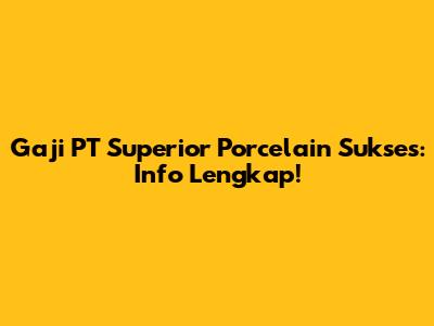 Gaji PT Superior Porcelain Sukses: Info Lengkap!
