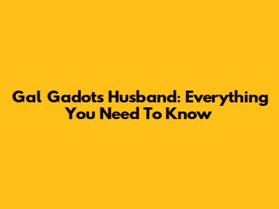 Gal Gadot's Husband: Everything You Need To Know