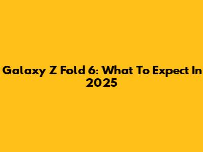 Galaxy Z Fold 6: What To Expect In 2025