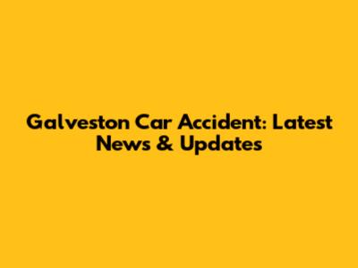 Galveston Car Accident: Latest News & Updates