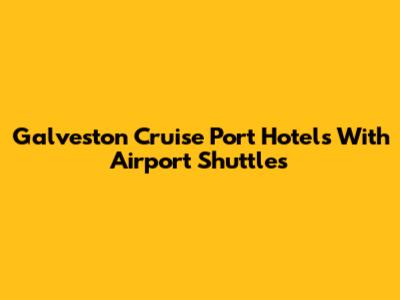 Galveston Cruise Port Hotels With Airport Shuttles