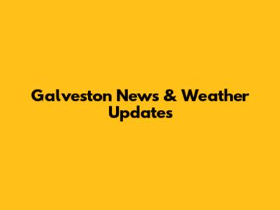 Galveston News & Weather Updates