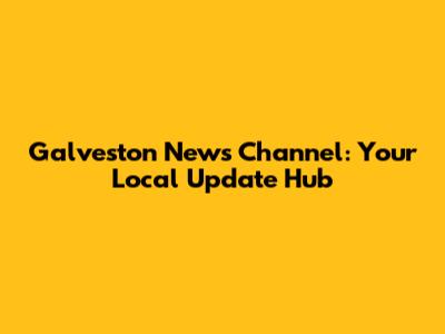 Galveston News Channel: Your Local Update Hub
