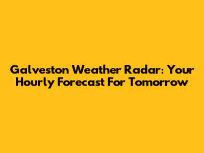 Galveston Weather Radar: Your Hourly Forecast For Tomorrow