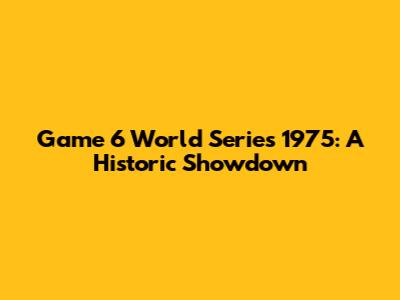 Game 6 World Series 1975: A Historic Showdown