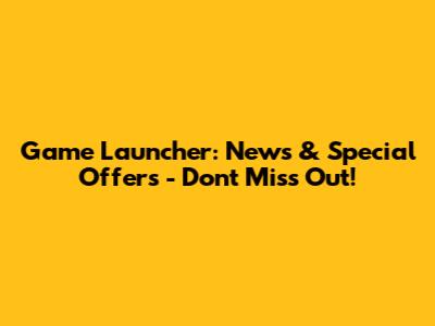 Game Launcher: News & Special Offers - Don't Miss Out!