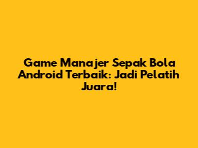 Game Manajer Sepak Bola Android Terbaik: Jadi Pelatih Juara!