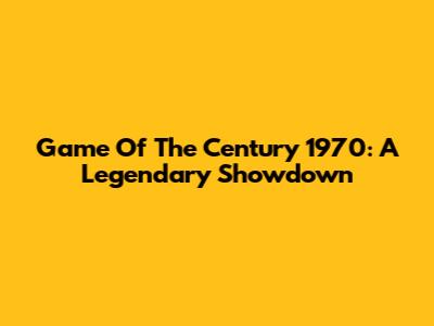 Game Of The Century 1970: A Legendary Showdown