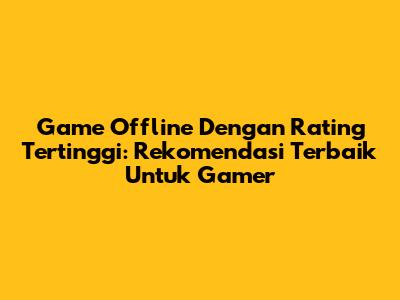 Game Offline Dengan Rating Tertinggi: Rekomendasi Terbaik Untuk Gamer