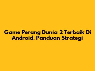 Game Perang Dunia 2 Terbaik Di Android: Panduan Strategi