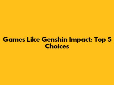 Games Like Genshin Impact: Top 5 Choices
