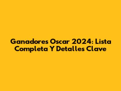 Ganadores Oscar 2024: Lista Completa Y Detalles Clave