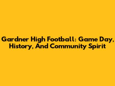 Gardner High Football: Game Day, History, And Community Spirit