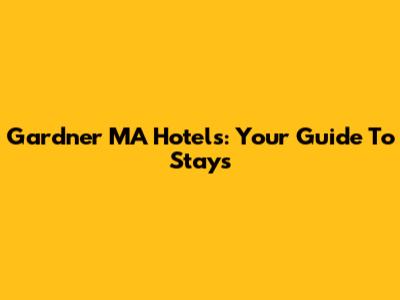 Gardner MA Hotels: Your Guide To Stays