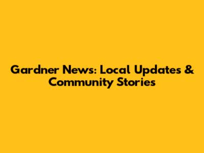 Gardner News: Local Updates & Community Stories