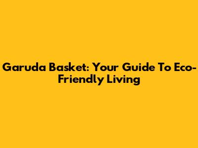 Garuda Basket: Your Guide To Eco-Friendly Living
