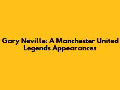 Gary Neville: A Manchester United Legend's Appearances