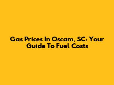 Gas Prices In Oscam, SC: Your Guide To Fuel Costs