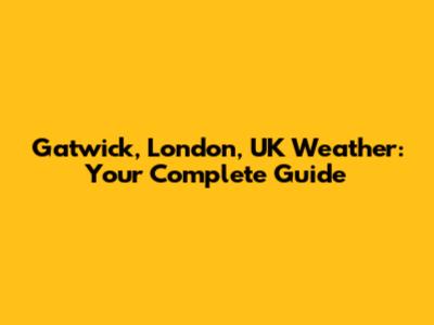 Gatwick, London, UK Weather: Your Complete Guide