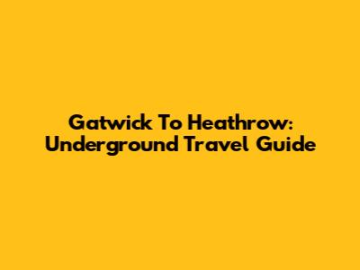 Gatwick To Heathrow: Underground Travel Guide