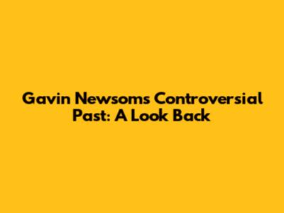 Gavin Newsom's Controversial Past: A Look Back