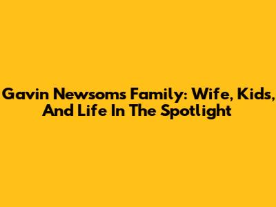 Gavin Newsom's Family: Wife, Kids, And Life In The Spotlight