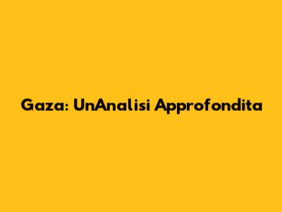 Gaza: Un'Analisi Approfondita