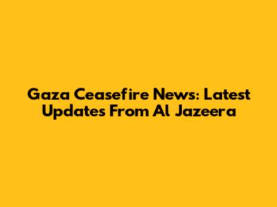 Gaza Ceasefire News: Latest Updates From Al Jazeera