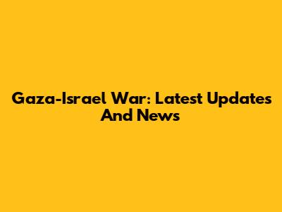 Gaza-Israel War: Latest Updates And News