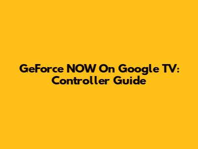 GeForce NOW On Google TV: Controller Guide