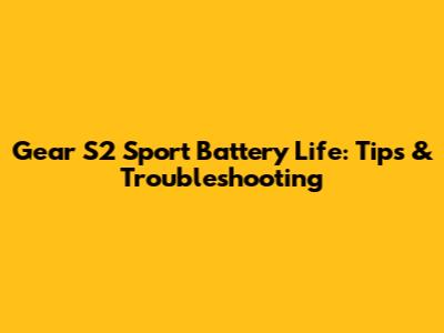 Gear S2 Sport Battery Life: Tips & Troubleshooting