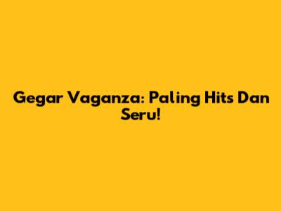 Gegar Vaganza: Paling Hits Dan Seru!