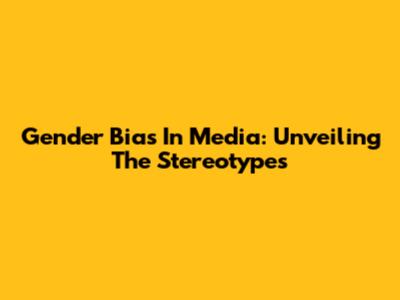 Gender Bias In Media: Unveiling The Stereotypes