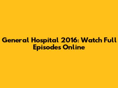 General Hospital 2016: Watch Full Episodes Online