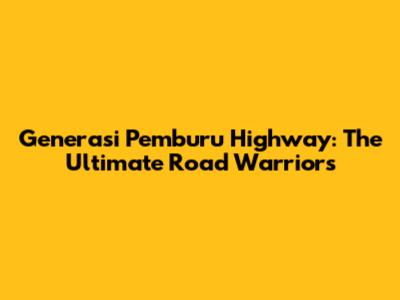 Generasi Pemburu Highway: The Ultimate Road Warriors