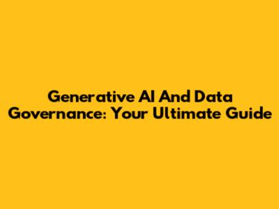 Generative AI And Data Governance: Your Ultimate Guide