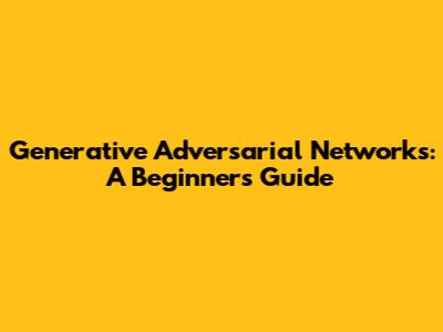 Generative Adversarial Networks: A Beginner's Guide