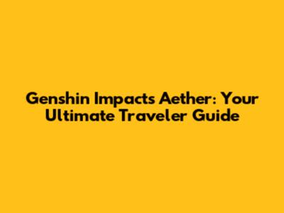 Genshin Impact's Aether: Your Ultimate Traveler Guide
