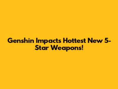 Genshin Impact's Hottest New 5-Star Weapons!