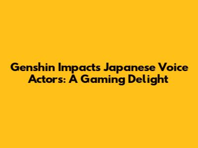 Genshin Impact's Japanese Voice Actors: A Gaming Delight
