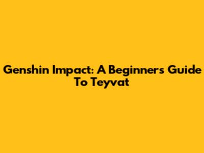 Genshin Impact: A Beginner's Guide To Teyvat