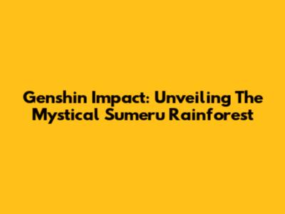 Genshin Impact: Unveiling The Mystical Sumeru Rainforest