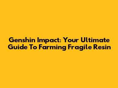 Genshin Impact: Your Ultimate Guide To Farming Fragile Resin