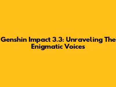 Genshin Impact 3.3: Unraveling The Enigmatic Voices