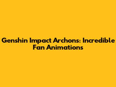 Genshin Impact Archons: Incredible Fan Animations