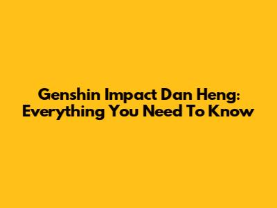 Genshin Impact Dan Heng: Everything You Need To Know